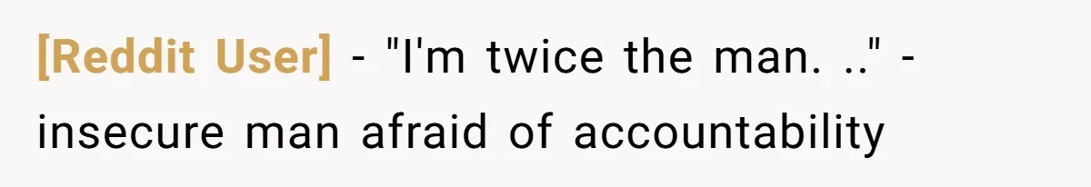 [Reddit User] − "I'm twice the man. .." -insecure man afraid of accountability