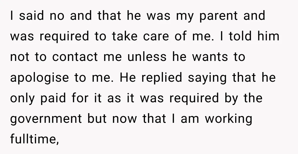 I said no and that he was my parent and was required to take care of me. I told him not to contact me unless he wants to apologise to...