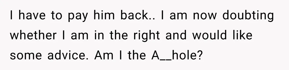 I have to pay him back.. I am now doubting whether I am in the right and would like some advice. Am I the A__hole?