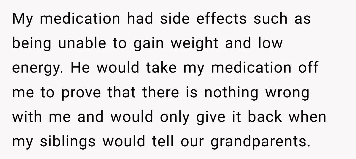 My medication had side effects such as being unable to gain weight and low energy. He would take my medication off me to prove that there is nothing wrong with...