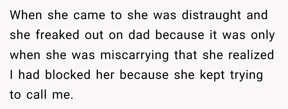 When she came to she was distraught and she freaked out on dad because it was only when she was miscarrying that she realized I had blocked her because she...
