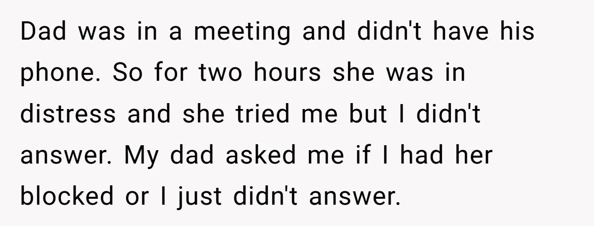 Dad was in a meeting and didn't have his phone. So for two hours she was in distress and she tried me but I didn't answer. My dad asked me...