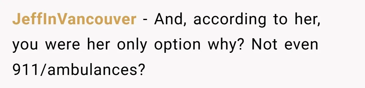 JeffInVancouver − And, according to her, you were her only option why? Not even 911/ambulances?