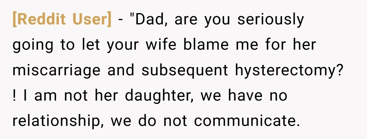 [Reddit User] − "Dad, are you seriously going to let your wife blame me for her miscarriage and subsequent hysterectomy? ! I am not her daughter, we have no relationship,...
