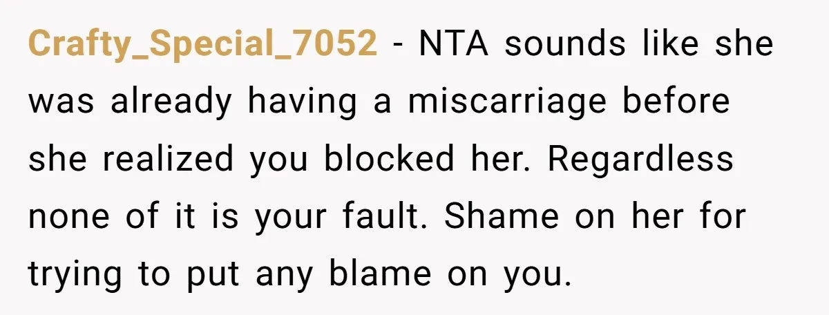 Crafty_Special_7052 − NTA sounds like she was already having a miscarriage before she realized you blocked her. Regardless none of it is your fault. Shame on her for trying to...