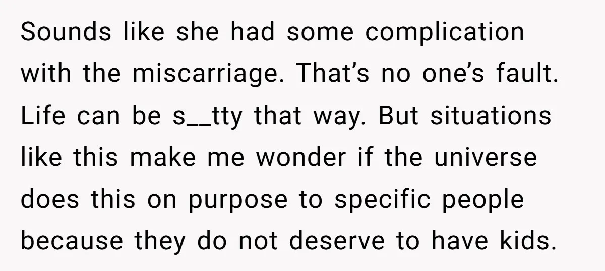 Sounds like she had some complication with the miscarriage. That’s no one’s fault. Life can be s__tty that way. But situations like this make me wonder if the universe does...