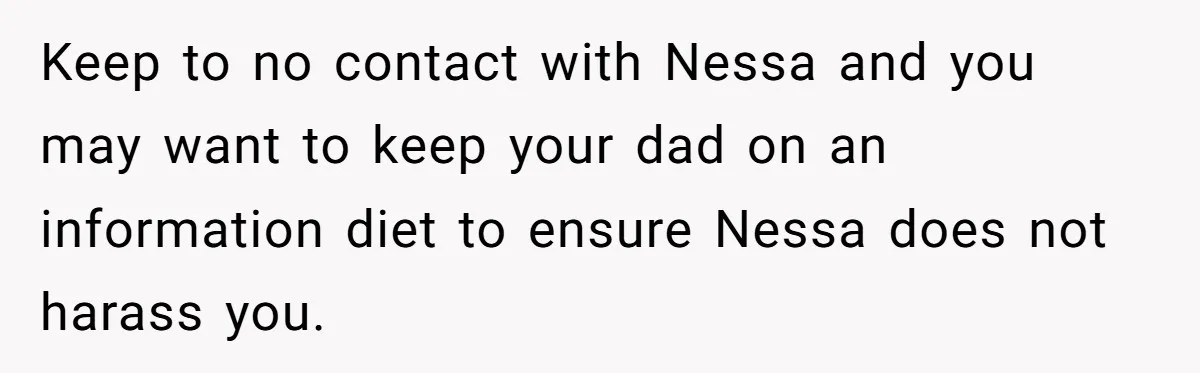 Keep to no contact with Nessa and you may want to keep your dad on an information diet to ensure Nessa does not harass you.