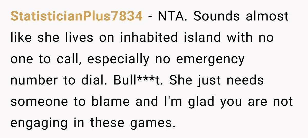 StatisticianPlus7834 − NTA. Sounds almost like she lives on inhabited island with no one to call, especially no emergency number to dial. Bull***t. She just needs someone to blame and...
