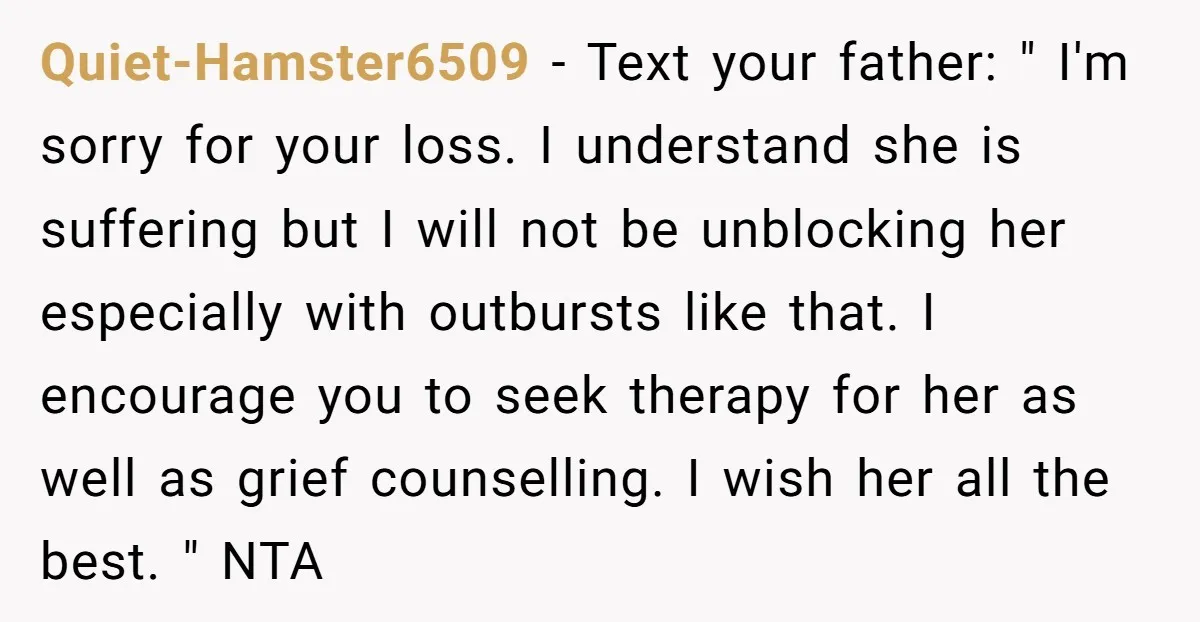 Quiet-Hamster6509 − Text your father: " I'm sorry for your loss. I understand she is suffering but I will not be unblocking her especially with outbursts like that. I encourage...