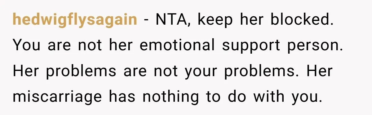 hedwigflysagain − NTA, keep her blocked. You are not her emotional support person. Her problems are not your problems. Her miscarriage has nothing to do with you.