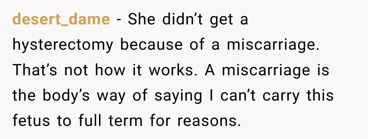 desert_dame − She didn’t get a hysterectomy because of a miscarriage. That’s not how it works. A miscarriage is the body’s way of saying I can’t carry this fetus to...