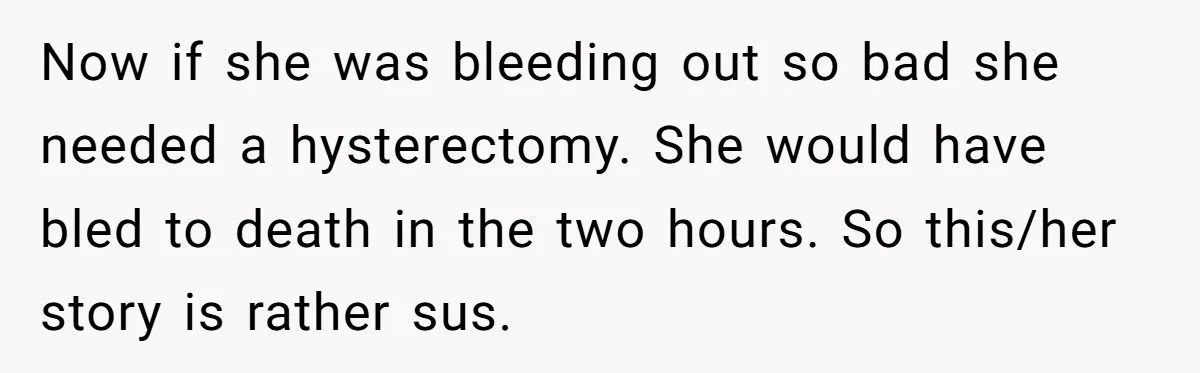 Now if she was bleeding out so bad she needed a hysterectomy. She would have bled to death in the two hours. So this/her story is rather sus.