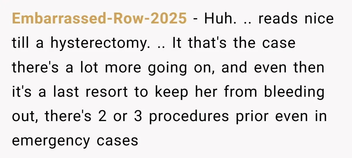 Embarrassed-Row-2025 − Huh. .. reads nice till a hysterectomy. .. It that's the case there's a lot more going on, and even then it's a last resort to keep her...
