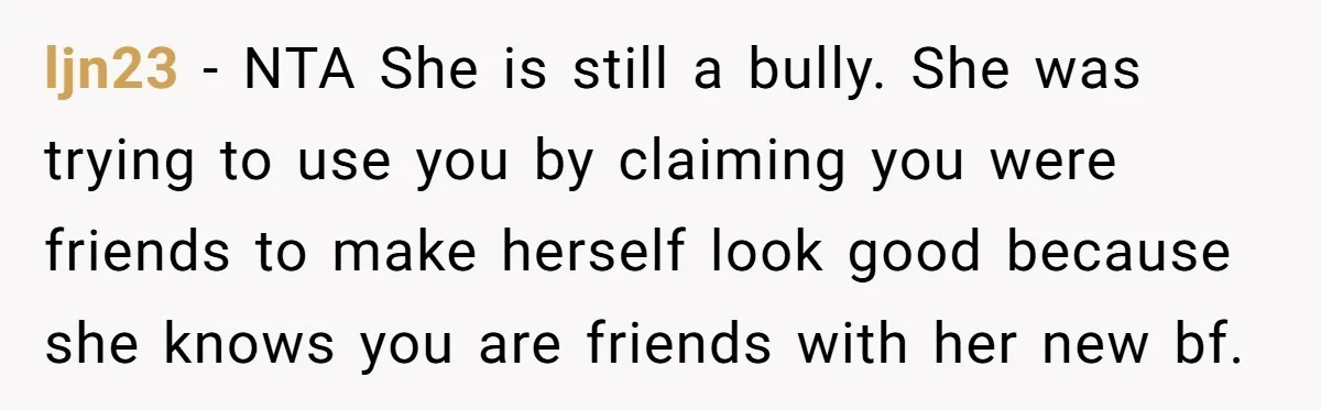 ljn23 − NTA She is still a bully. She was trying to use you by claiming you were friends to make herself look good because she knows you are friends...