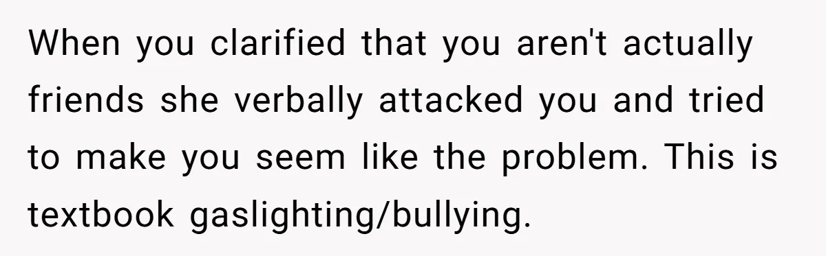 When you clarified that you aren't actually friends she verbally attacked you and tried to make you seem like the problem. This is textbook gaslighting/bullying.