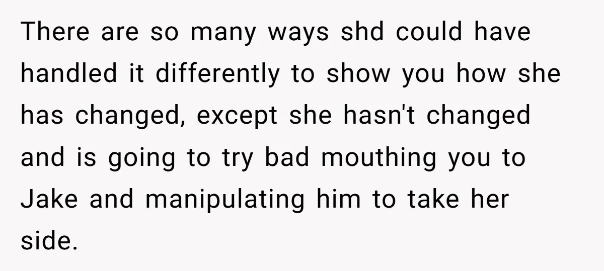 There are so many ways shd could have handled it differently to show you how she has changed, except she hasn't changed and is going to try bad mouthing you...