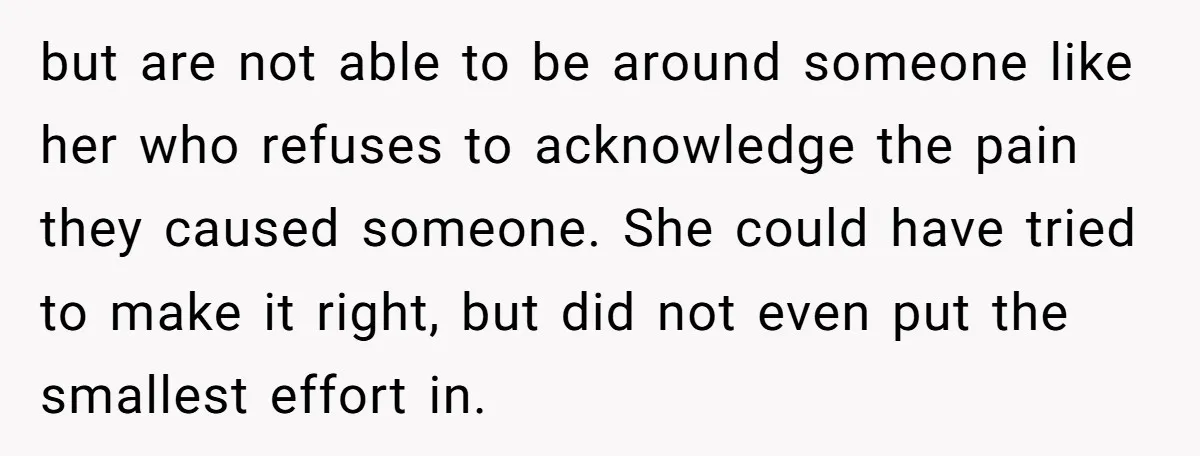 but are not able to be around someone like her who refuses to acknowledge the pain they caused someone. She could have tried to make it right, but did not...