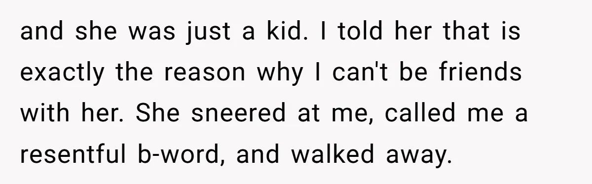 and she was just a kid. I told her that is exactly the reason why I can't be friends with her. She sneered at me, called me a resentful b-word,...