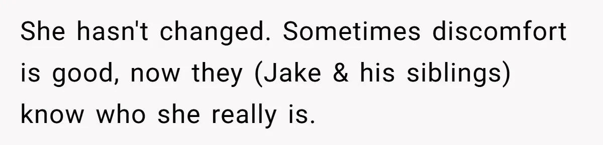 She hasn't changed. Sometimes discomfort is good, now they (Jake & his siblings) know who she really is.