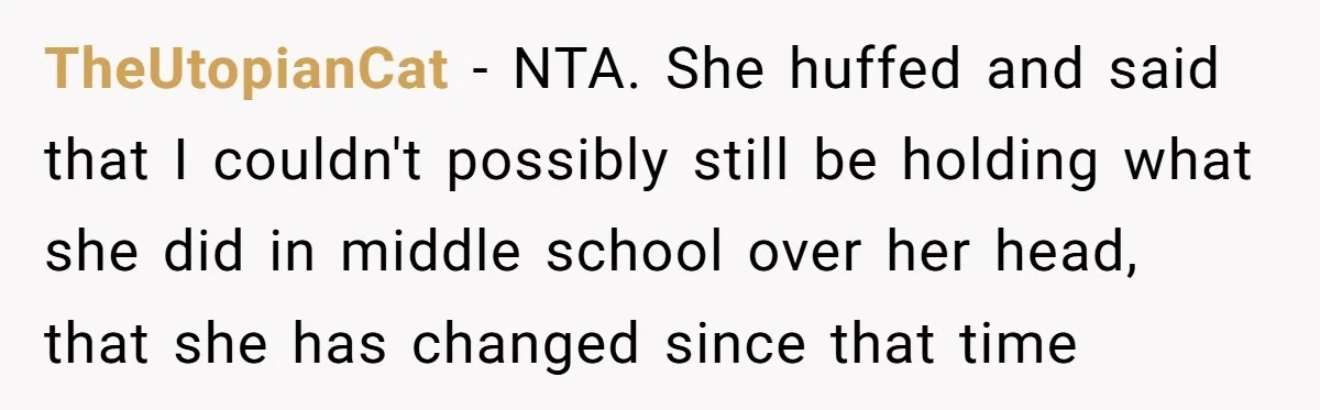 TheUtopianCat − NTA. She huffed and said that I couldn't possibly still be holding what she did in middle school over her head, that she has changed since that time