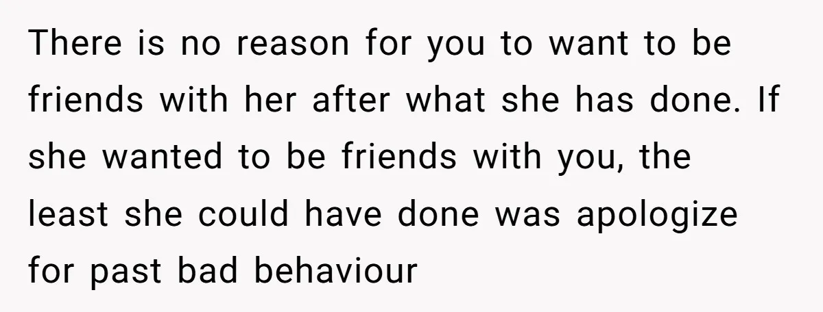 There is no reason for you to want to be friends with her after what she has done. If she wanted to be friends with you, the least she could...
