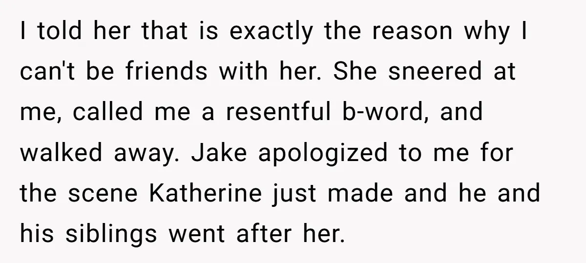 I told her that is exactly the reason why I can't be friends with her. She sneered at me, called me a resentful b-word, and walked away. Jake apologized to...