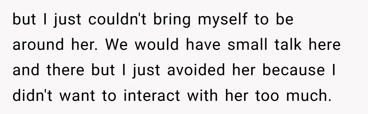 but I just couldn't bring myself to be around her. We would have small talk here and there but I just avoided her because I didn't want to interact with...