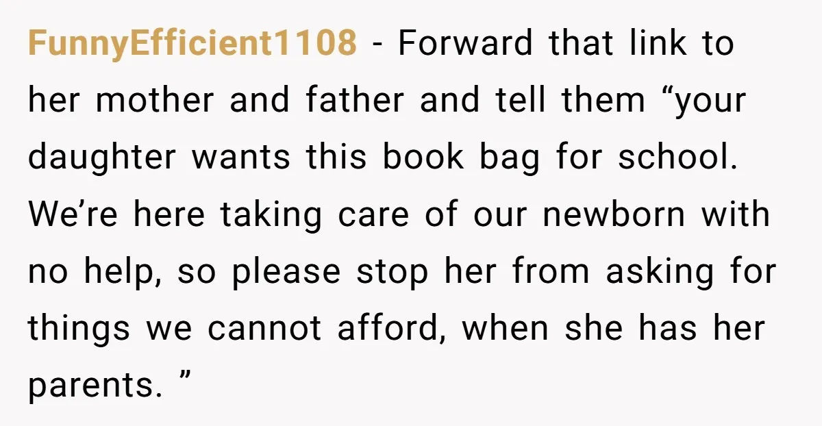 FunnyEfficient1108 - Forward that link to her mother and father and tell them “your daughter wants this book bag for school. We’re here taking care of our newborn with no...
