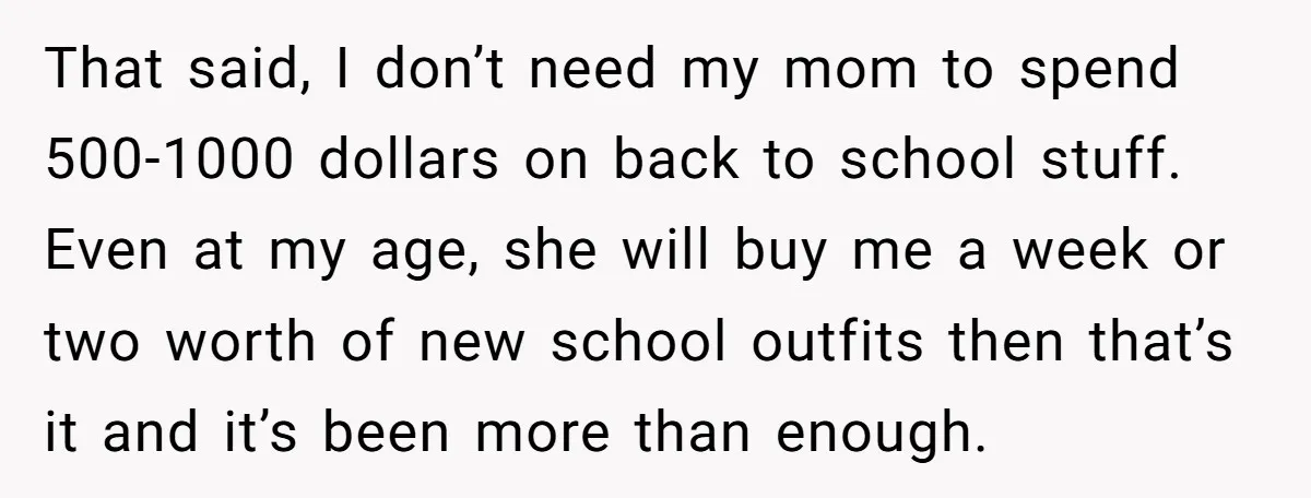 That said, I don’t need my mom to spend 500-1000 dollars on back to school stuff. Even at my age, she will buy me a week or two worth of...