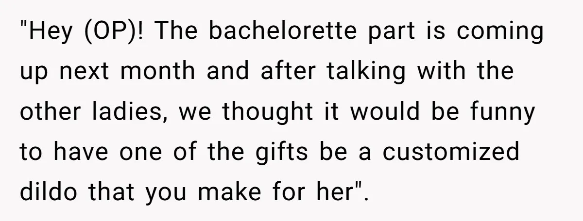 "Hey (OP)! The bachelorette part is coming up next month and after talking with the other ladies, we thought it would be funny to have one of the gifts be...