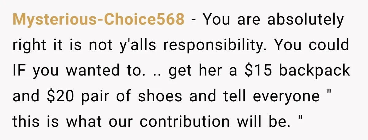 Mysterious-Choice568 - You are absolutely right it is not y'alls responsibility. You could IF you wanted to. .. get her a $15 backpack and $20 pair of shoes and tell...