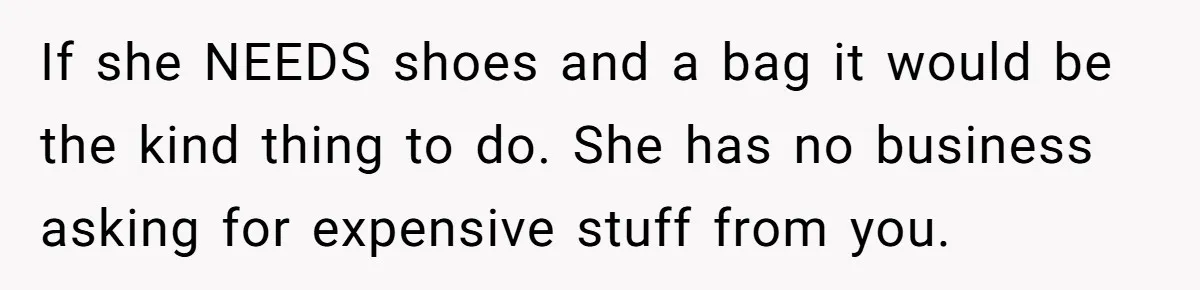 If she NEEDS shoes and a bag it would be the kind thing to do. She has no business asking for expensive stuff from you.