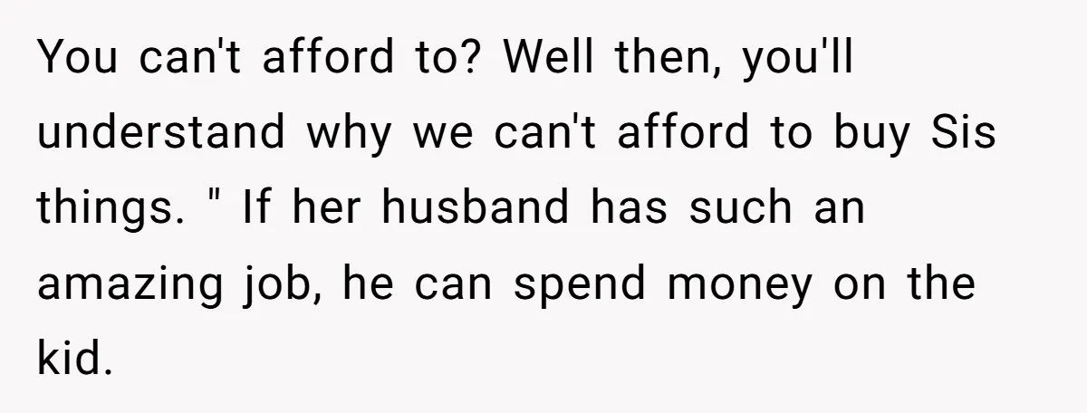 You can't afford to? Well then, you'll understand why we can't afford to buy Sis things. " If her husband has such an amazing job, he can spend money on...