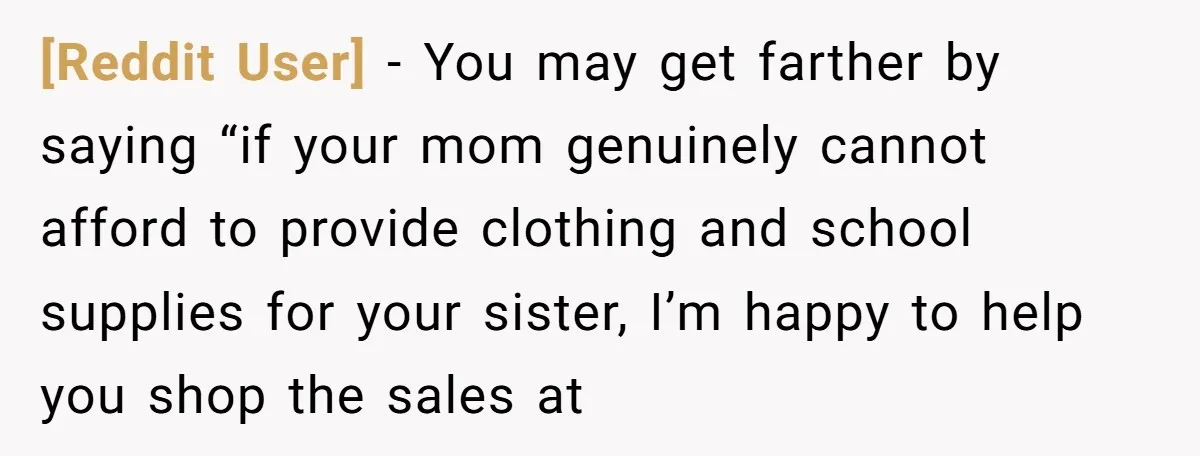 [Reddit User] - You may get farther by saying “if your mom genuinely cannot afford to provide clothing and school supplies for your sister, I’m happy to help you shop...