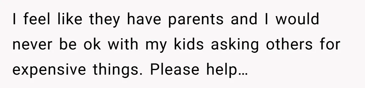 I feel like they have parents and I would never be ok with my kids asking others for expensive things. Please help…