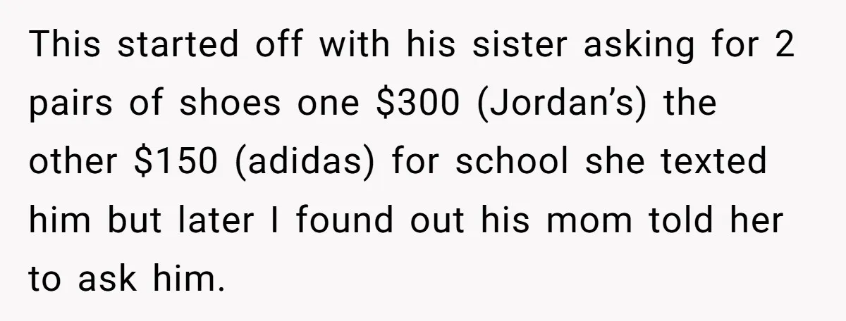 This started off with his sister asking for 2 pairs of shoes one $300 (Jordan’s) the other $150 (adidas) for school she texted him but later I found out his...