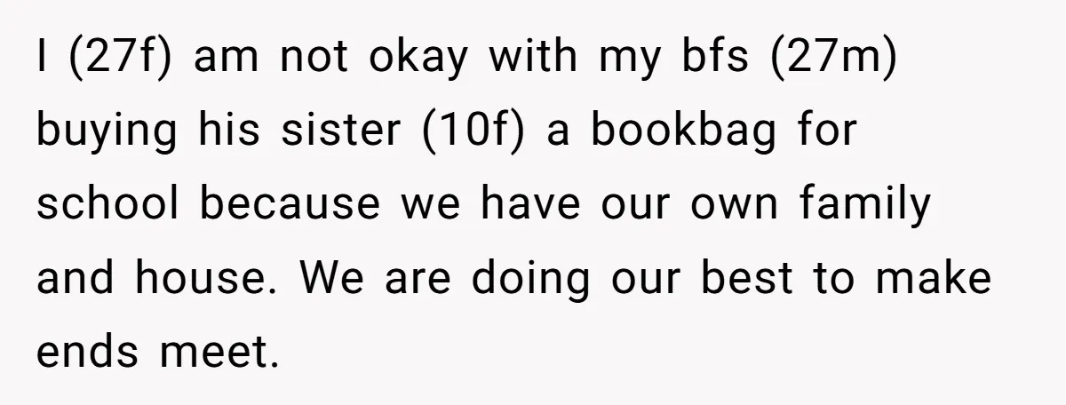 I (27f) am not okay with my bfs (27m) buying his sister (10f) a bookbag for school because we have our own family and house. We are doing our best...