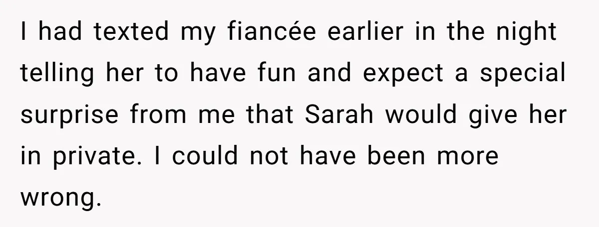 I had texted my fiancée earlier in the night telling her to have fun and expect a special surprise from me that Sarah would give her in private. I could...
