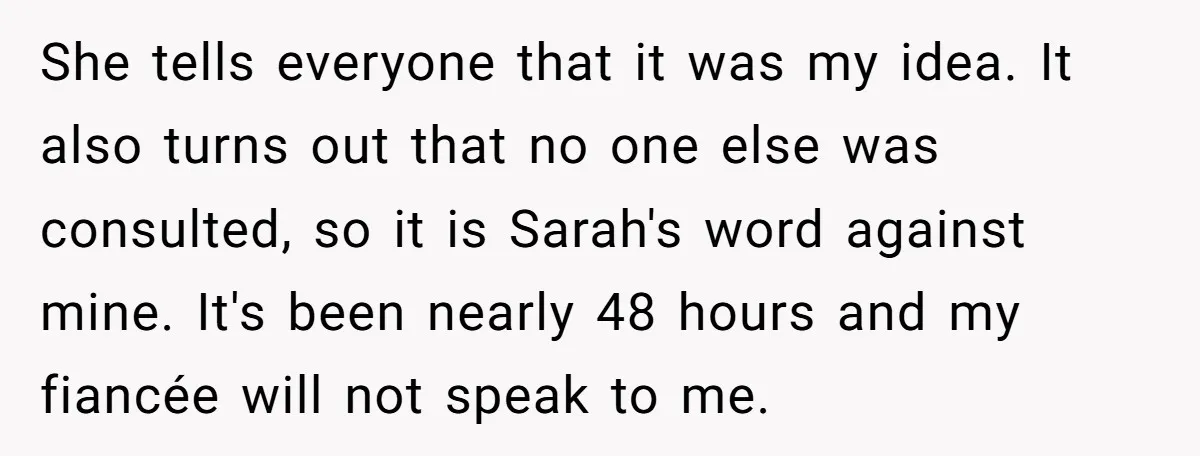 She tells everyone that it was my idea. It also turns out that no one else was consulted, so it is Sarah's word against mine. It's been nearly 48 hours...