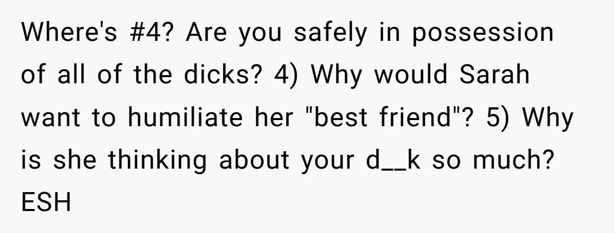 Where's #4? Are you safely in possession of all of the dicks? 4) Why would Sarah want to humiliate her "best friend"? 5) Why is she thinking about your d__k...