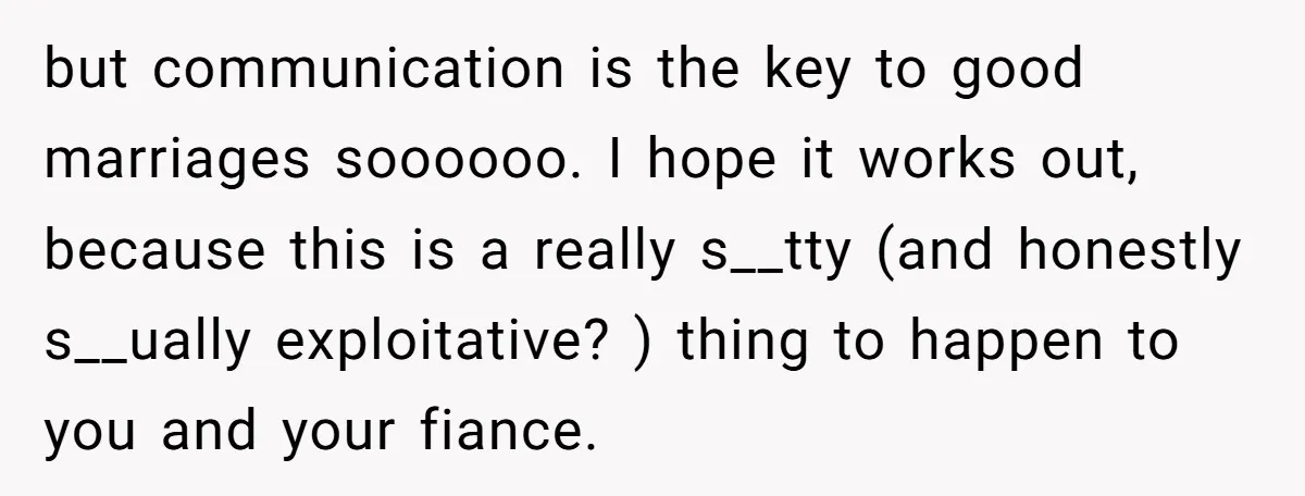 but communication is the key to good marriages soooooo. I hope it works out, because this is a really s__tty (and honestly s__ually exploitative? ) thing to happen to you...