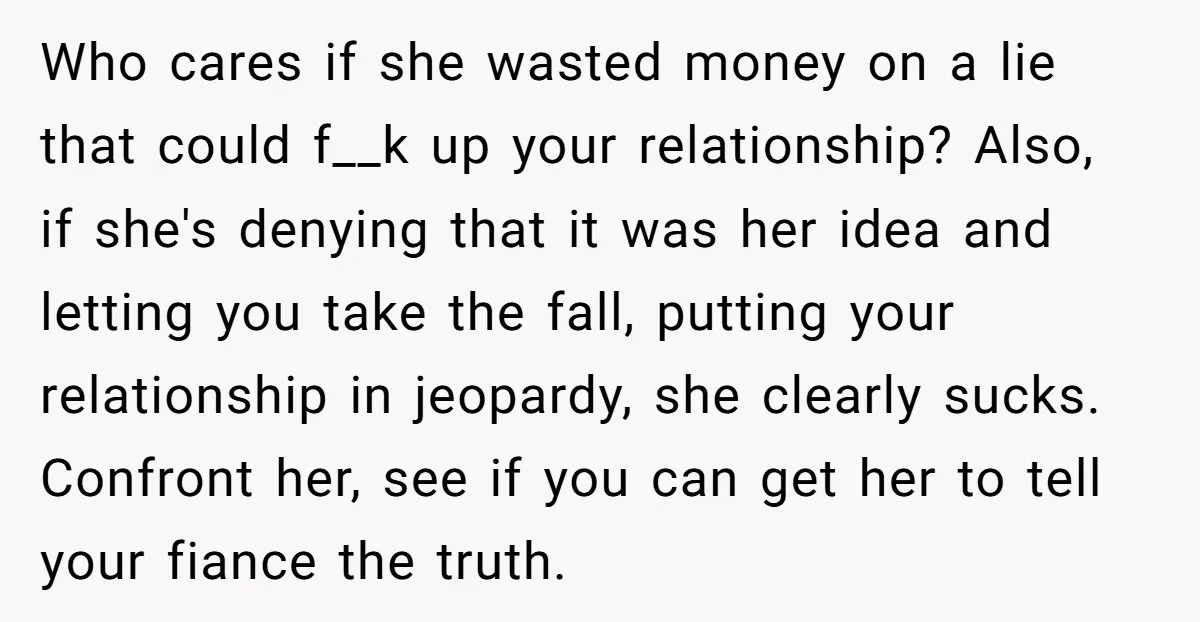 Who cares if she wasted money on a lie that could f__k up your relationship? Also, if she's denying that it was her idea and letting you take the fall,...