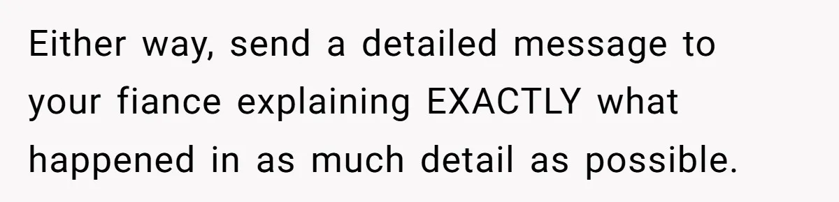 Either way, send a detailed message to your fiance explaining EXACTLY what happened in as much detail as possible.