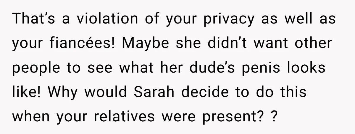 That’s a violation of your privacy as well as your fiancées! Maybe she didn’t want other people to see what her dude’s penis looks like! Why would Sarah decide to...