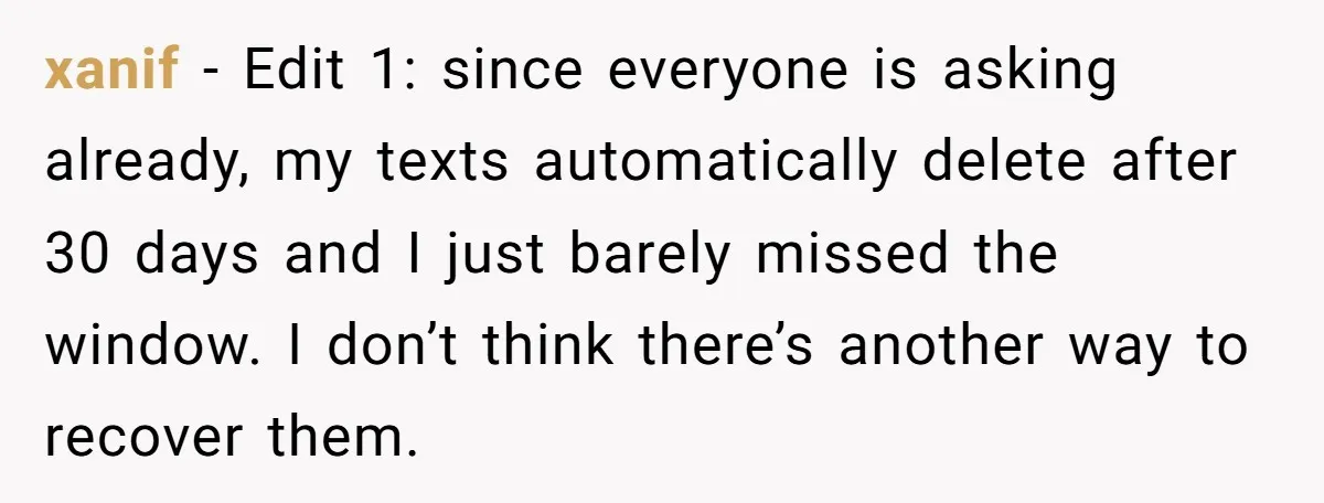 xanif − Edit 1: since everyone is asking already, my texts automatically delete after 30 days and I just barely missed the window. I don’t think there’s another way to...