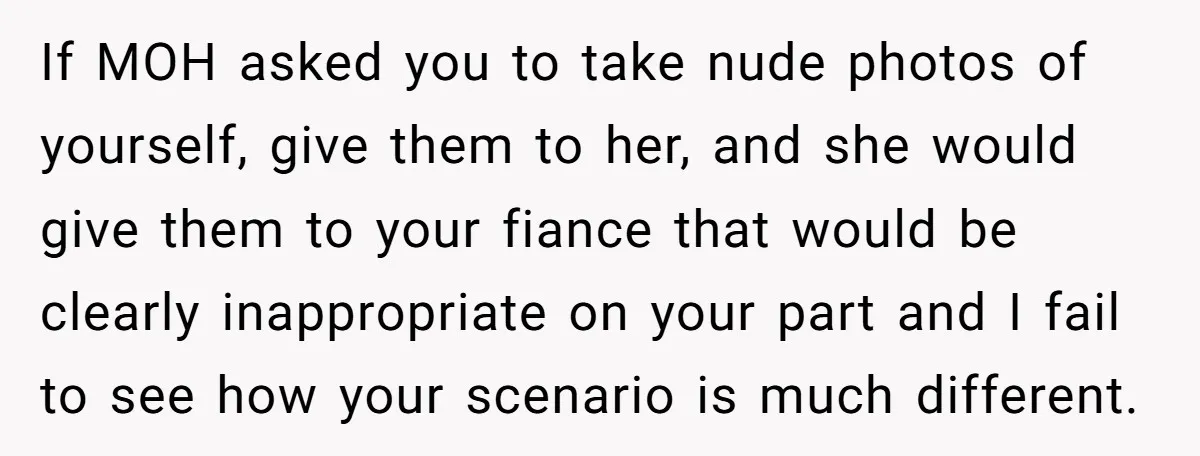 If MOH asked you to take nude photos of yourself, give them to her, and she would give them to your fiance that would be clearly inappropriate on your part...