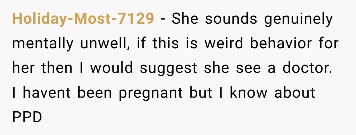 Holiday-Most-7129 - She sounds genuinely mentally unwell, if this is weird behavior for her then I would suggest she see a doctor. I havent been pregnant but I know about...