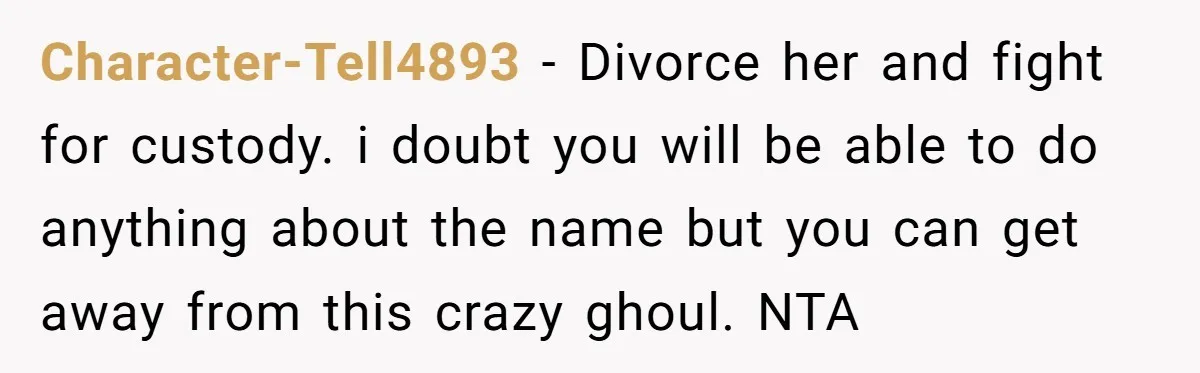 Character-Tell4893 - Divorce her and fight for custody. i doubt you will be able to do anything about the name but you can get away from this crazy ghoul. NTA