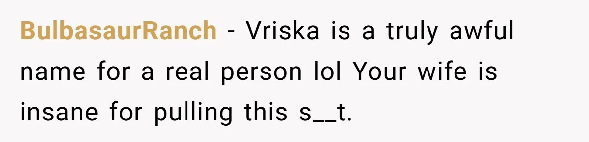 BulbasaurRanch - Vriska is a truly awful name for a real person lol Your wife is insane for pulling this s__t.