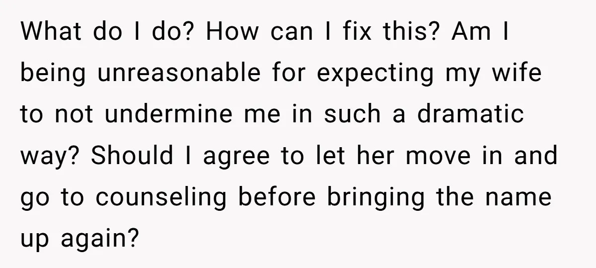 What do I do? How can I fix this? Am I being unreasonable for expecting my wife to not undermine me in such a dramatic way? Should I agree to...